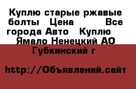 Куплю старые ржавые болты › Цена ­ 149 - Все города Авто » Куплю   . Ямало-Ненецкий АО,Губкинский г.